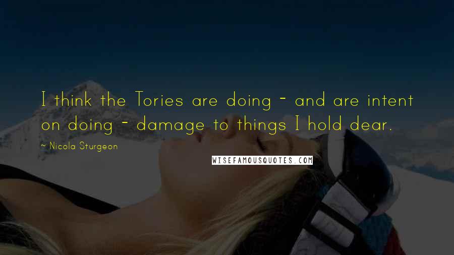 Nicola Sturgeon Quotes: I think the Tories are doing - and are intent on doing - damage to things I hold dear.