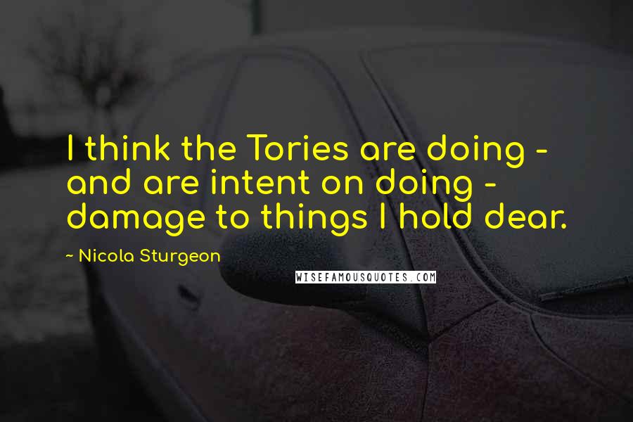 Nicola Sturgeon Quotes: I think the Tories are doing - and are intent on doing - damage to things I hold dear.