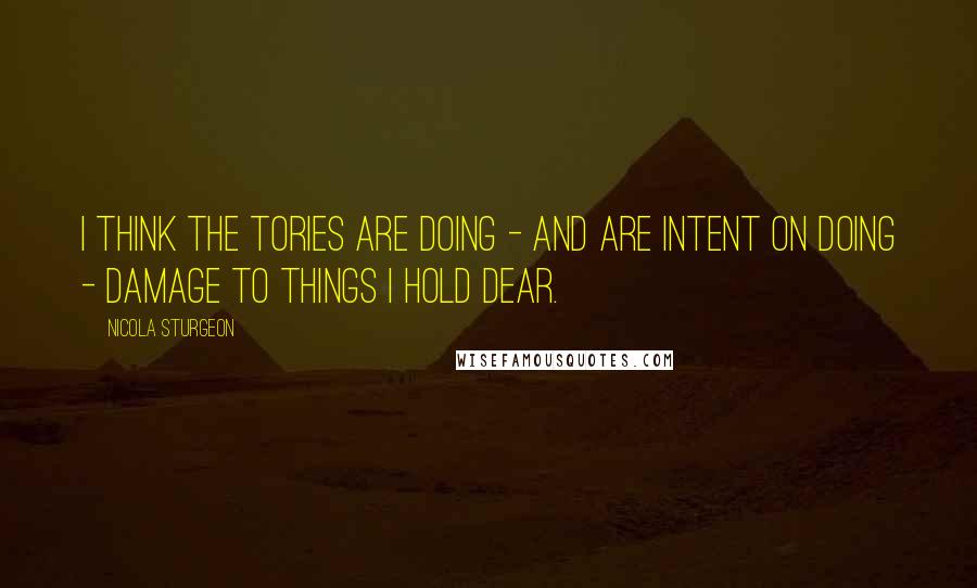 Nicola Sturgeon Quotes: I think the Tories are doing - and are intent on doing - damage to things I hold dear.