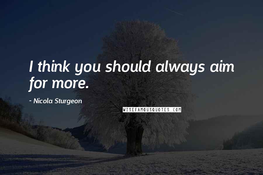 Nicola Sturgeon Quotes: I think you should always aim for more.