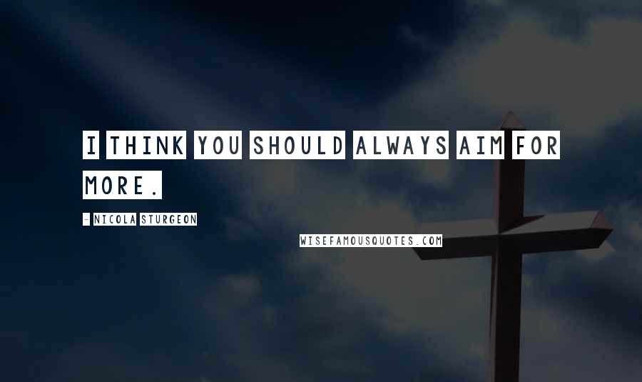 Nicola Sturgeon Quotes: I think you should always aim for more.