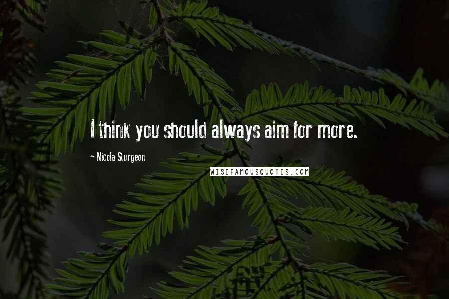 Nicola Sturgeon Quotes: I think you should always aim for more.