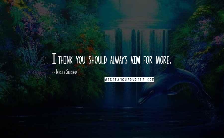 Nicola Sturgeon Quotes: I think you should always aim for more.