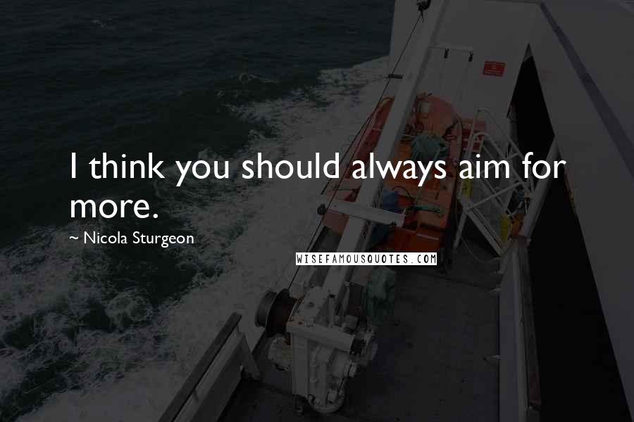 Nicola Sturgeon Quotes: I think you should always aim for more.
