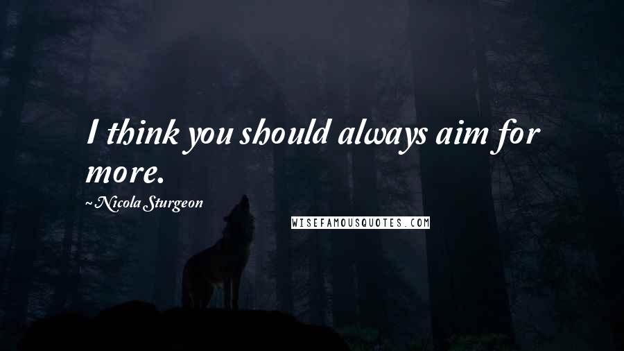 Nicola Sturgeon Quotes: I think you should always aim for more.