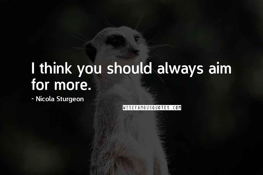 Nicola Sturgeon Quotes: I think you should always aim for more.