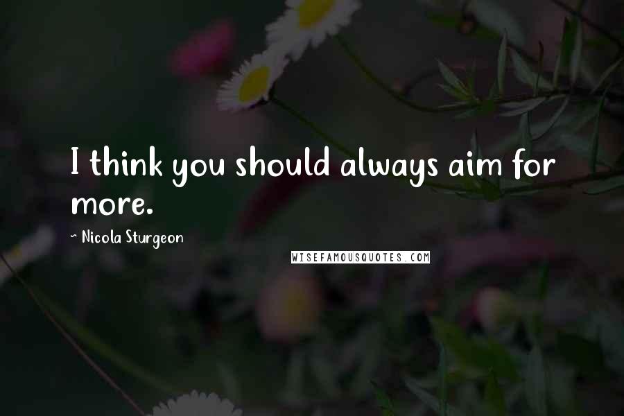 Nicola Sturgeon Quotes: I think you should always aim for more.