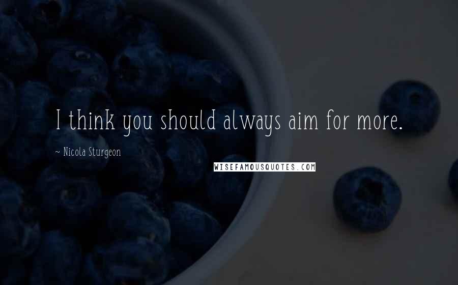 Nicola Sturgeon Quotes: I think you should always aim for more.
