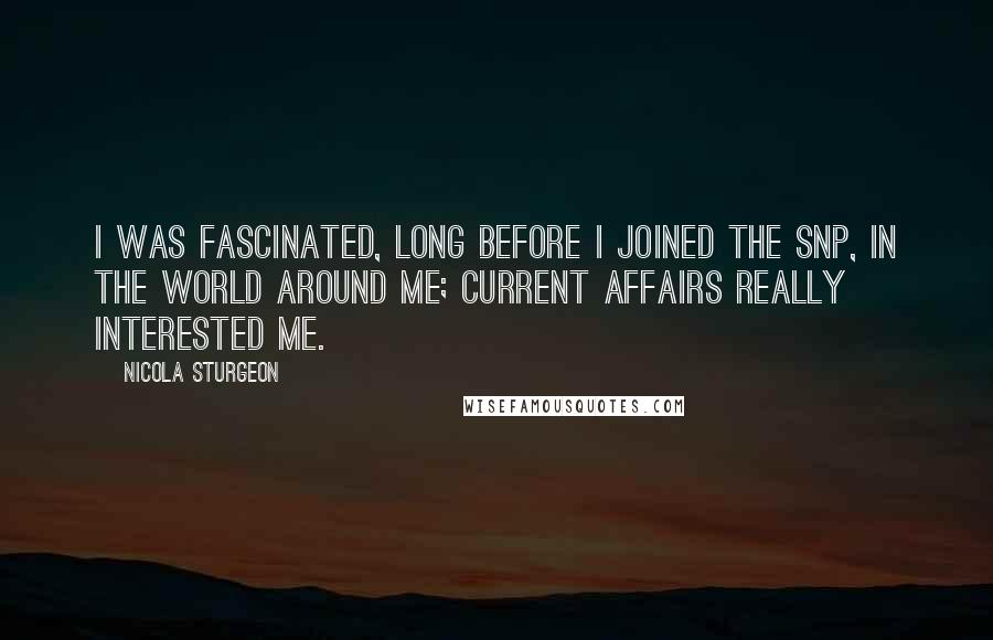 Nicola Sturgeon Quotes: I was fascinated, long before I joined the SNP, in the world around me; current affairs really interested me.