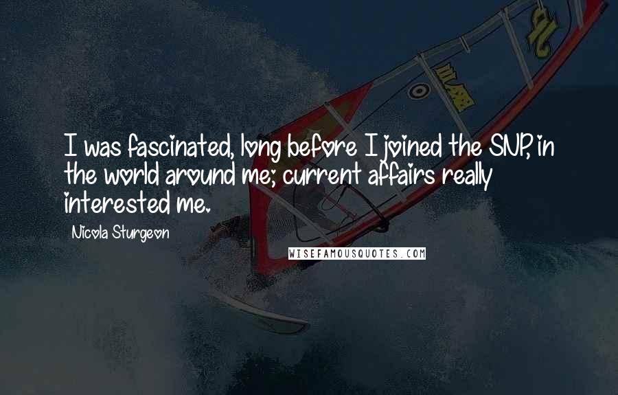 Nicola Sturgeon Quotes: I was fascinated, long before I joined the SNP, in the world around me; current affairs really interested me.