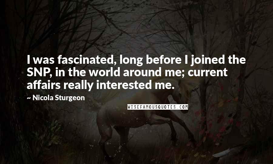 Nicola Sturgeon Quotes: I was fascinated, long before I joined the SNP, in the world around me; current affairs really interested me.