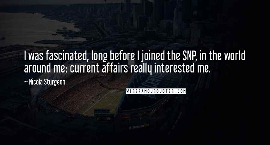 Nicola Sturgeon Quotes: I was fascinated, long before I joined the SNP, in the world around me; current affairs really interested me.