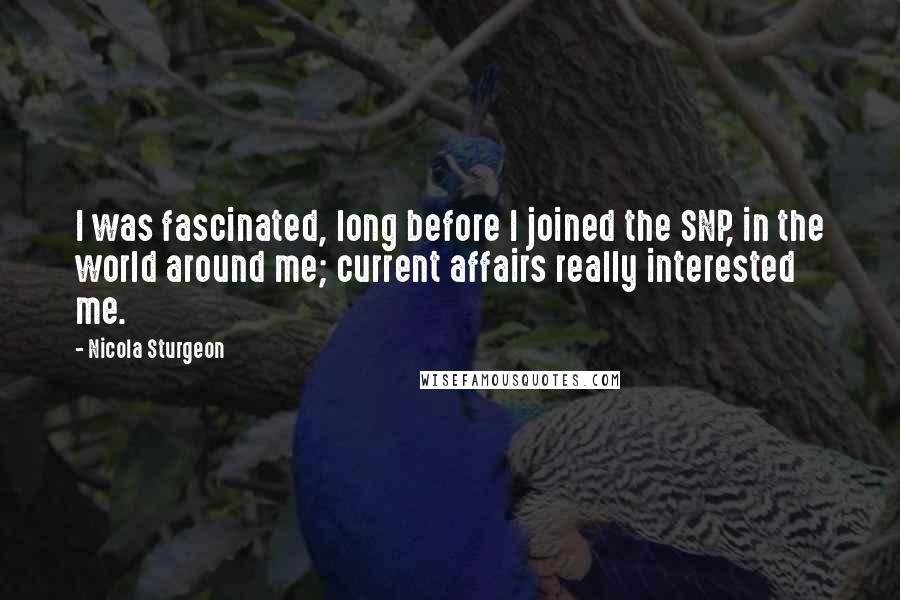Nicola Sturgeon Quotes: I was fascinated, long before I joined the SNP, in the world around me; current affairs really interested me.