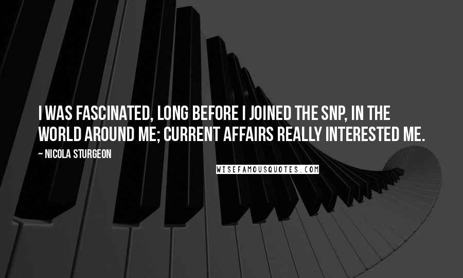 Nicola Sturgeon Quotes: I was fascinated, long before I joined the SNP, in the world around me; current affairs really interested me.