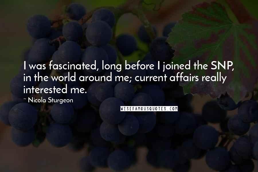 Nicola Sturgeon Quotes: I was fascinated, long before I joined the SNP, in the world around me; current affairs really interested me.