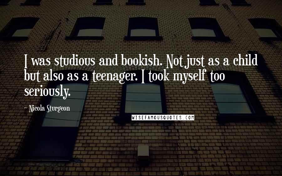 Nicola Sturgeon Quotes: I was studious and bookish. Not just as a child but also as a teenager. I took myself too seriously.