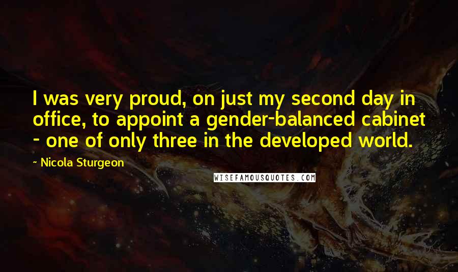 Nicola Sturgeon Quotes: I was very proud, on just my second day in office, to appoint a gender-balanced cabinet - one of only three in the developed world.