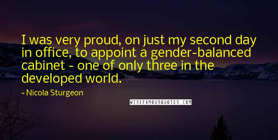 Nicola Sturgeon Quotes: I was very proud, on just my second day in office, to appoint a gender-balanced cabinet - one of only three in the developed world.