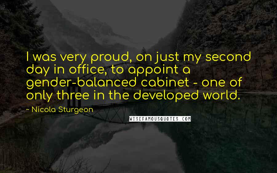 Nicola Sturgeon Quotes: I was very proud, on just my second day in office, to appoint a gender-balanced cabinet - one of only three in the developed world.