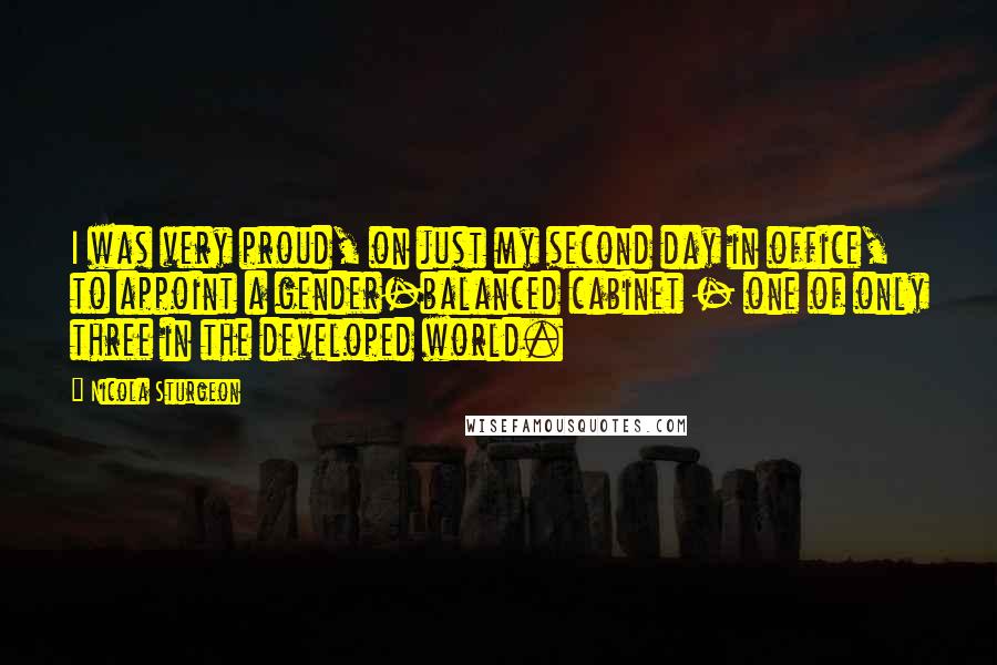 Nicola Sturgeon Quotes: I was very proud, on just my second day in office, to appoint a gender-balanced cabinet - one of only three in the developed world.