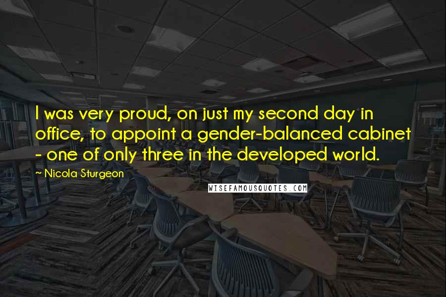 Nicola Sturgeon Quotes: I was very proud, on just my second day in office, to appoint a gender-balanced cabinet - one of only three in the developed world.