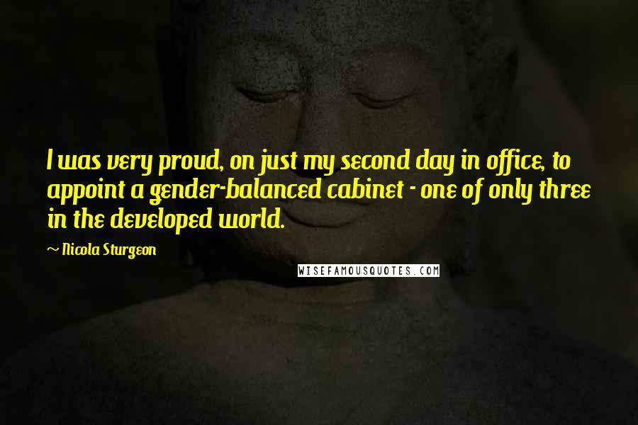 Nicola Sturgeon Quotes: I was very proud, on just my second day in office, to appoint a gender-balanced cabinet - one of only three in the developed world.