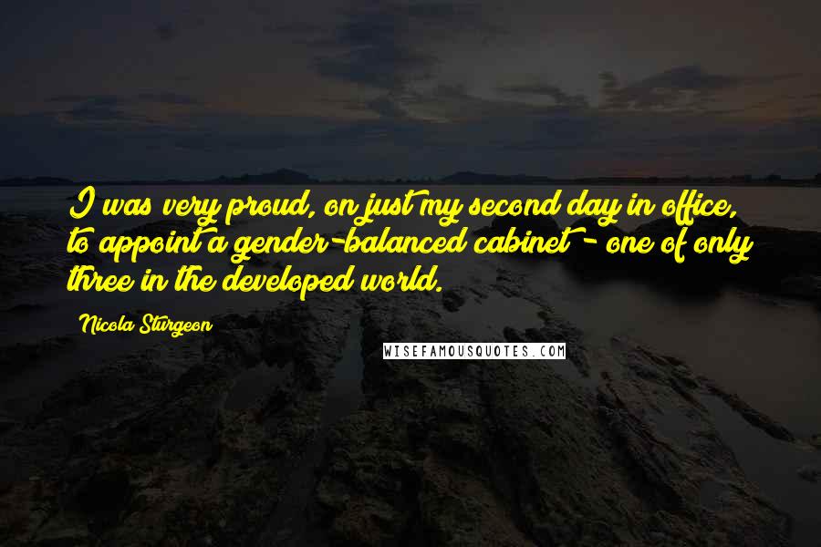 Nicola Sturgeon Quotes: I was very proud, on just my second day in office, to appoint a gender-balanced cabinet - one of only three in the developed world.