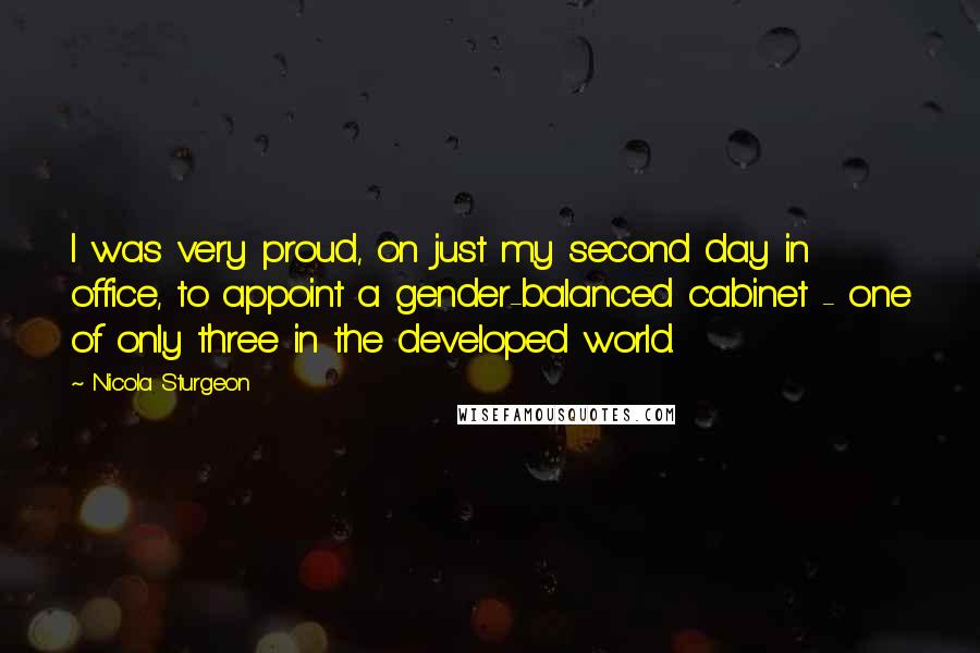 Nicola Sturgeon Quotes: I was very proud, on just my second day in office, to appoint a gender-balanced cabinet - one of only three in the developed world.