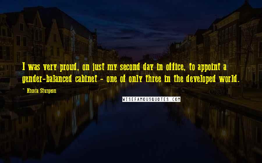 Nicola Sturgeon Quotes: I was very proud, on just my second day in office, to appoint a gender-balanced cabinet - one of only three in the developed world.