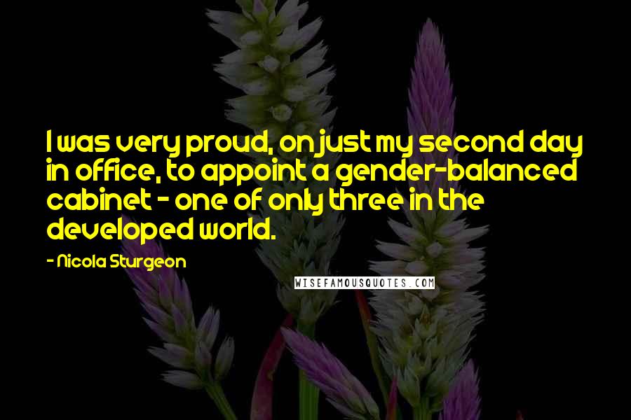 Nicola Sturgeon Quotes: I was very proud, on just my second day in office, to appoint a gender-balanced cabinet - one of only three in the developed world.