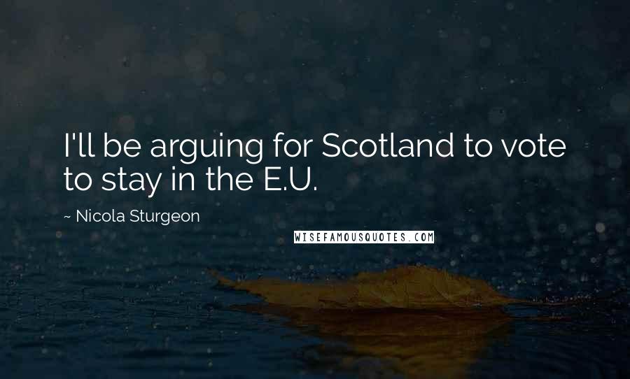 Nicola Sturgeon Quotes: I'll be arguing for Scotland to vote to stay in the E.U.