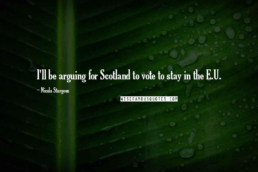 Nicola Sturgeon Quotes: I'll be arguing for Scotland to vote to stay in the E.U.