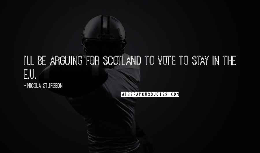 Nicola Sturgeon Quotes: I'll be arguing for Scotland to vote to stay in the E.U.