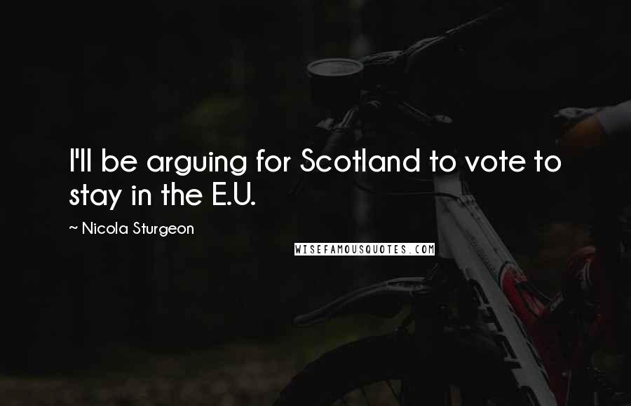 Nicola Sturgeon Quotes: I'll be arguing for Scotland to vote to stay in the E.U.