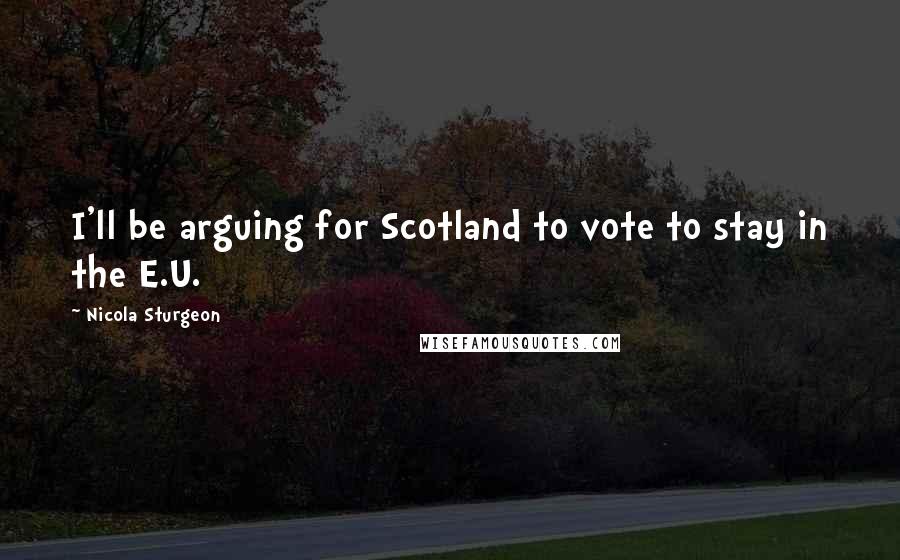 Nicola Sturgeon Quotes: I'll be arguing for Scotland to vote to stay in the E.U.