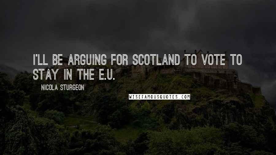 Nicola Sturgeon Quotes: I'll be arguing for Scotland to vote to stay in the E.U.