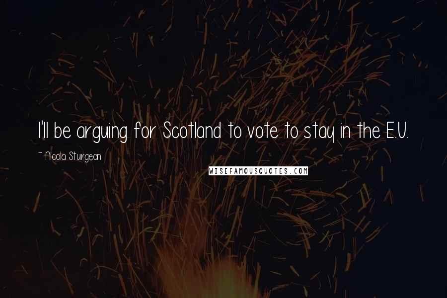 Nicola Sturgeon Quotes: I'll be arguing for Scotland to vote to stay in the E.U.