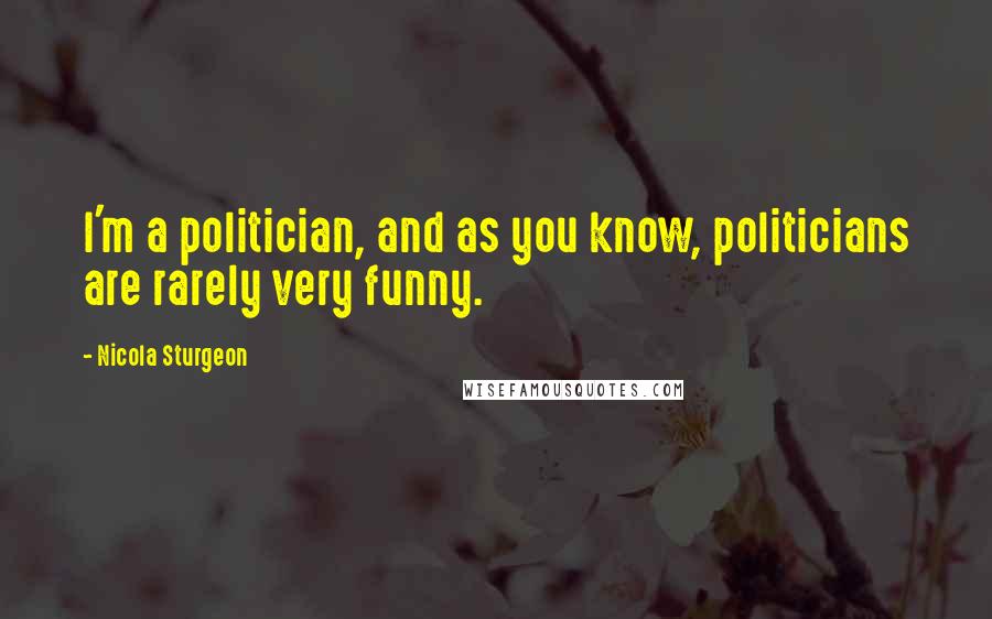 Nicola Sturgeon Quotes: I'm a politician, and as you know, politicians are rarely very funny.