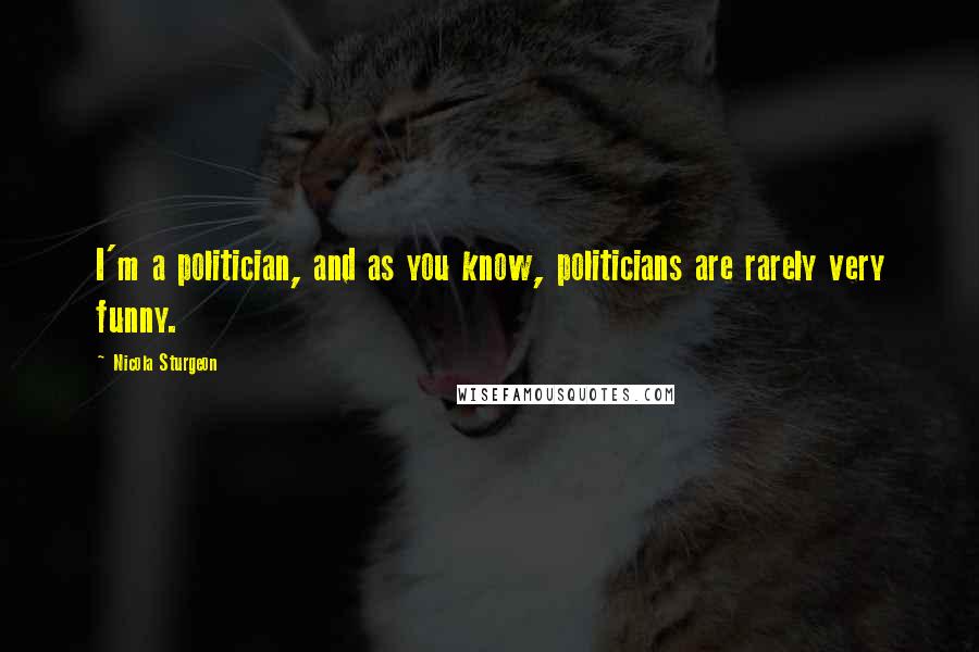 Nicola Sturgeon Quotes: I'm a politician, and as you know, politicians are rarely very funny.