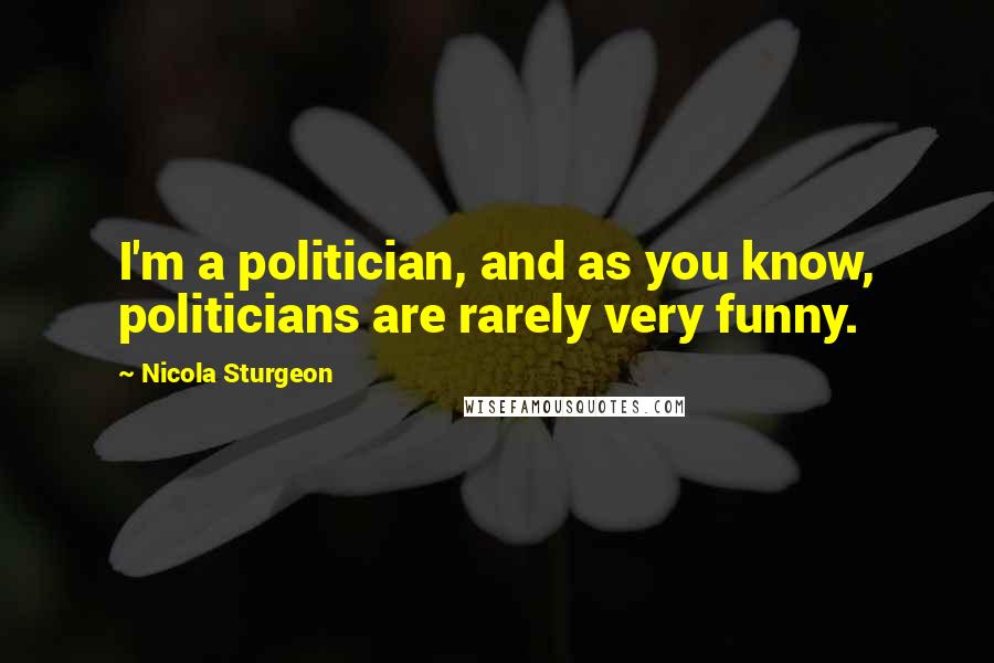 Nicola Sturgeon Quotes: I'm a politician, and as you know, politicians are rarely very funny.