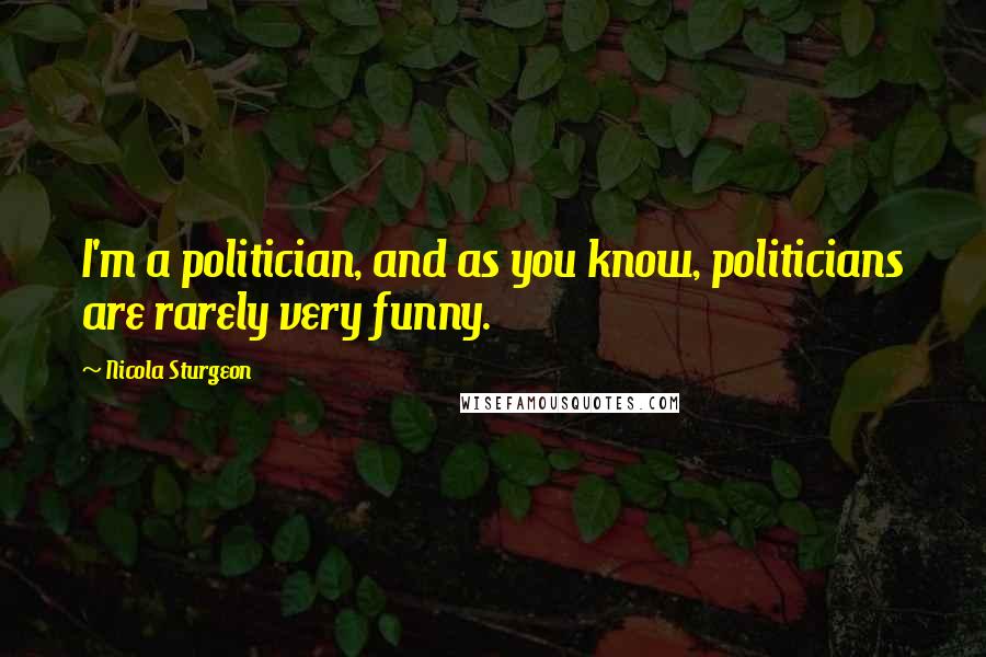 Nicola Sturgeon Quotes: I'm a politician, and as you know, politicians are rarely very funny.