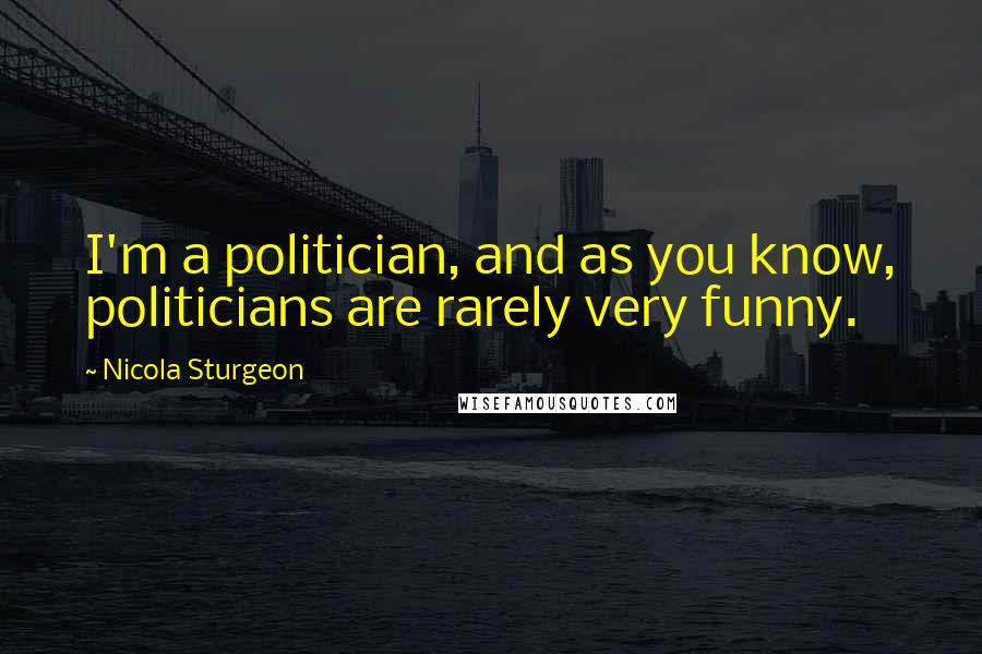 Nicola Sturgeon Quotes: I'm a politician, and as you know, politicians are rarely very funny.