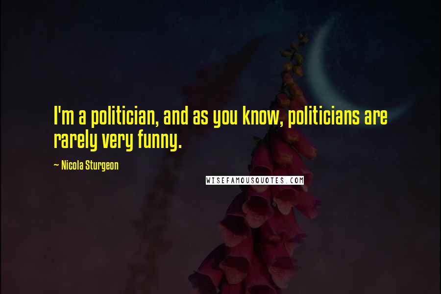 Nicola Sturgeon Quotes: I'm a politician, and as you know, politicians are rarely very funny.