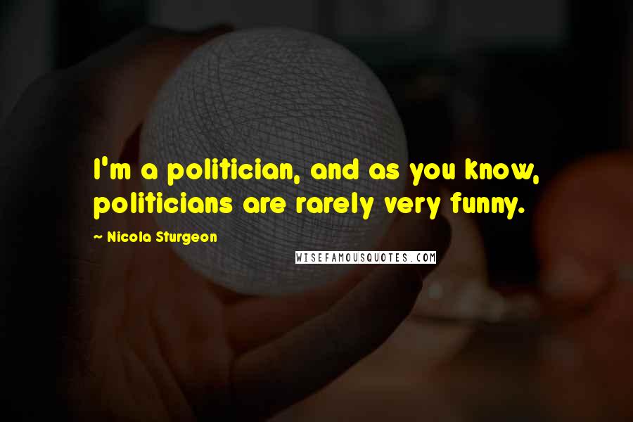 Nicola Sturgeon Quotes: I'm a politician, and as you know, politicians are rarely very funny.
