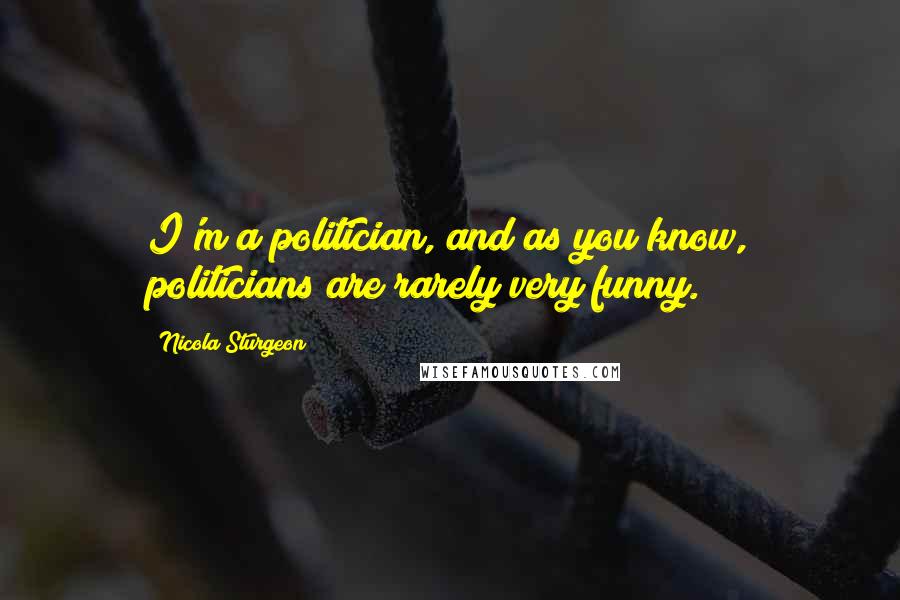 Nicola Sturgeon Quotes: I'm a politician, and as you know, politicians are rarely very funny.