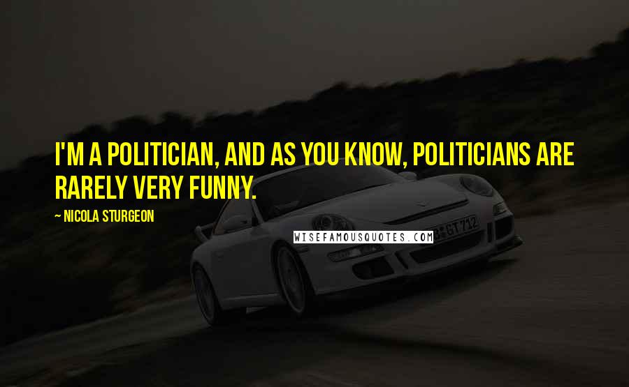 Nicola Sturgeon Quotes: I'm a politician, and as you know, politicians are rarely very funny.