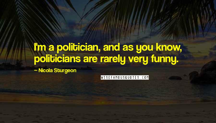 Nicola Sturgeon Quotes: I'm a politician, and as you know, politicians are rarely very funny.
