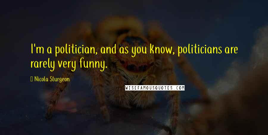 Nicola Sturgeon Quotes: I'm a politician, and as you know, politicians are rarely very funny.