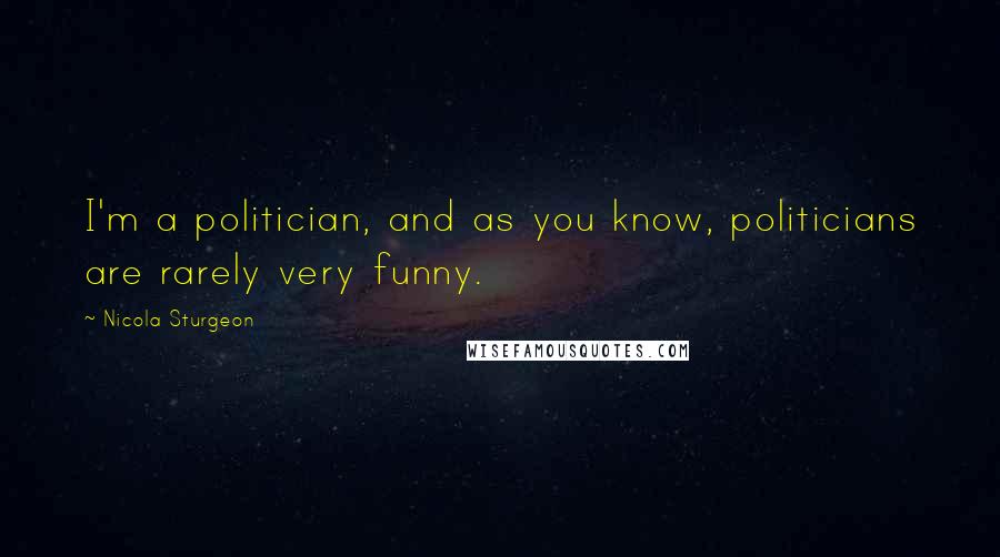 Nicola Sturgeon Quotes: I'm a politician, and as you know, politicians are rarely very funny.