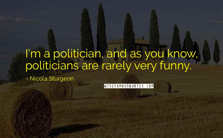 Nicola Sturgeon Quotes: I'm a politician, and as you know, politicians are rarely very funny.